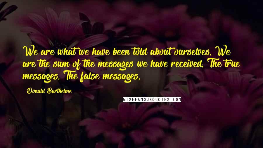 Donald Barthelme Quotes: We are what we have been told about ourselves. We are the sum of the messages we have received. The true messages. The false messages.