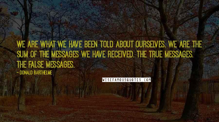 Donald Barthelme Quotes: We are what we have been told about ourselves. We are the sum of the messages we have received. The true messages. The false messages.