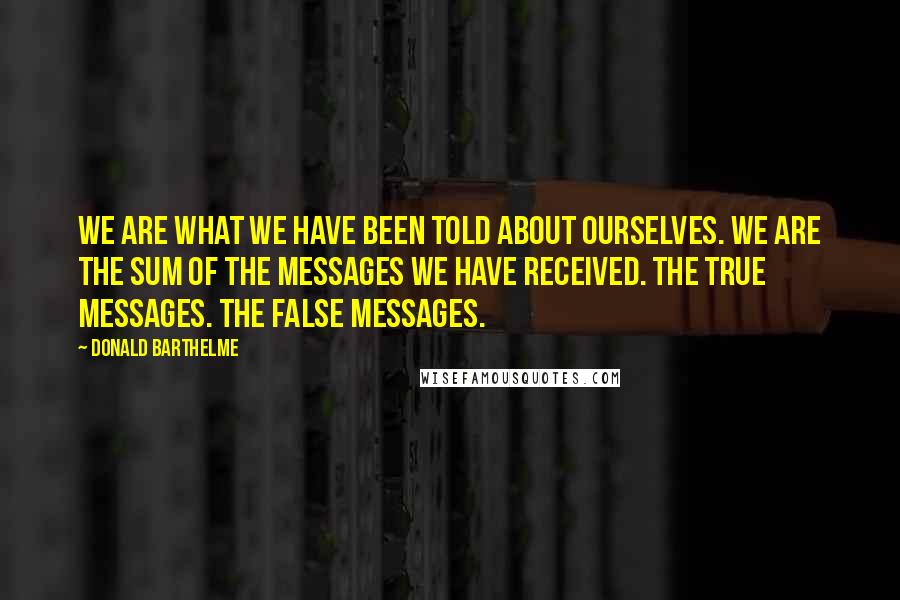 Donald Barthelme Quotes: We are what we have been told about ourselves. We are the sum of the messages we have received. The true messages. The false messages.