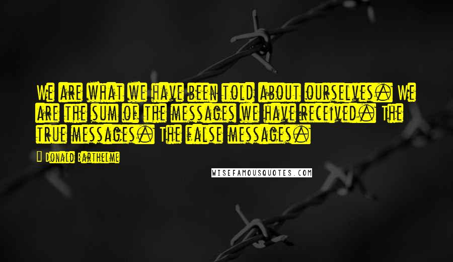 Donald Barthelme Quotes: We are what we have been told about ourselves. We are the sum of the messages we have received. The true messages. The false messages.