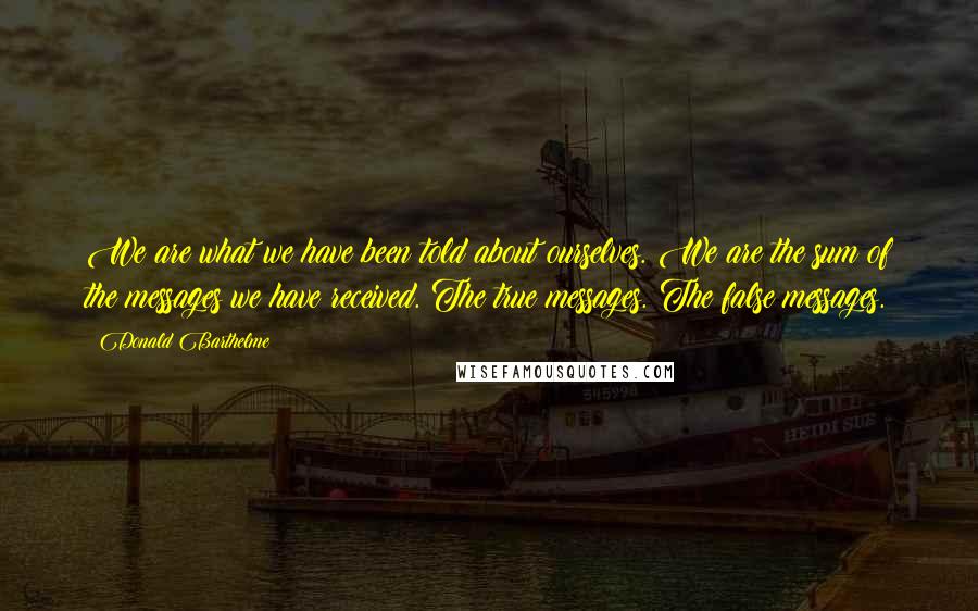 Donald Barthelme Quotes: We are what we have been told about ourselves. We are the sum of the messages we have received. The true messages. The false messages.