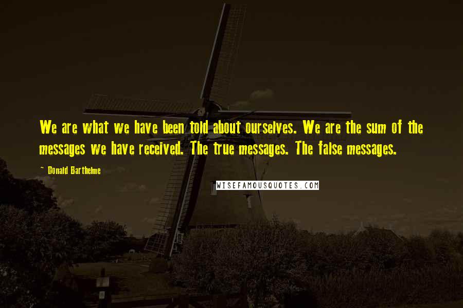 Donald Barthelme Quotes: We are what we have been told about ourselves. We are the sum of the messages we have received. The true messages. The false messages.