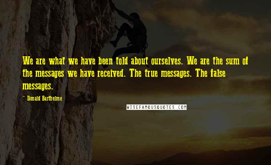 Donald Barthelme Quotes: We are what we have been told about ourselves. We are the sum of the messages we have received. The true messages. The false messages.