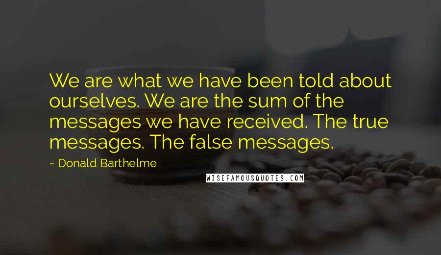 Donald Barthelme Quotes: We are what we have been told about ourselves. We are the sum of the messages we have received. The true messages. The false messages.