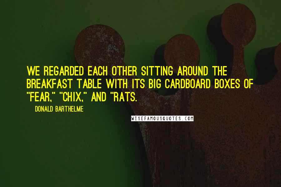 Donald Barthelme Quotes: We regarded each other sitting around the breakfast table with its big cardboard boxes of "Fear," "Chix," and "Rats.