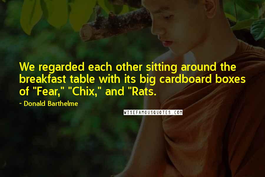 Donald Barthelme Quotes: We regarded each other sitting around the breakfast table with its big cardboard boxes of "Fear," "Chix," and "Rats.