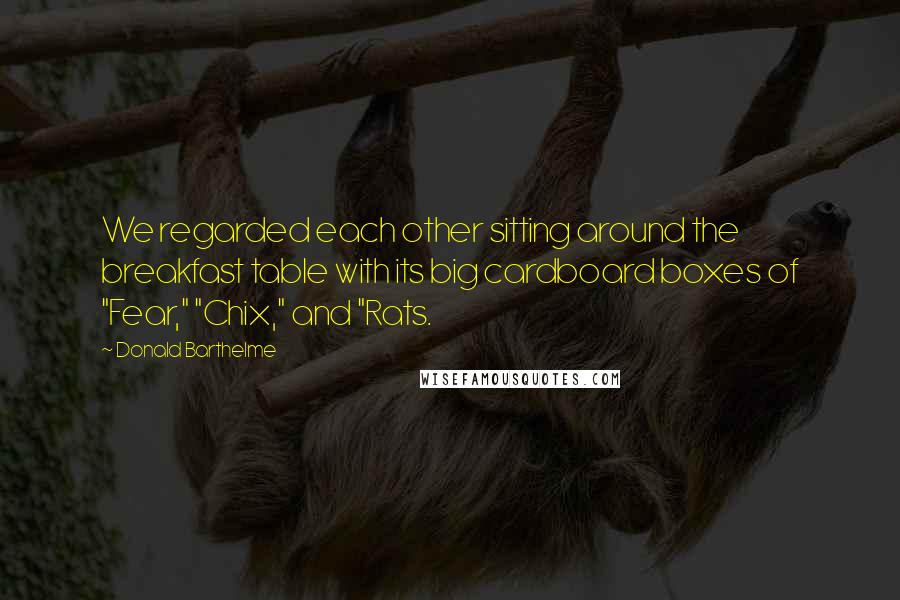 Donald Barthelme Quotes: We regarded each other sitting around the breakfast table with its big cardboard boxes of "Fear," "Chix," and "Rats.