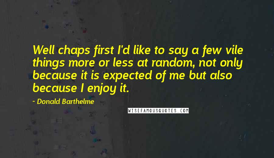 Donald Barthelme Quotes: Well chaps first I'd like to say a few vile things more or less at random, not only because it is expected of me but also because I enjoy it.