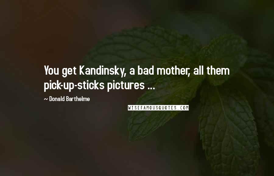 Donald Barthelme Quotes: You get Kandinsky, a bad mother, all them pick-up-sticks pictures ...