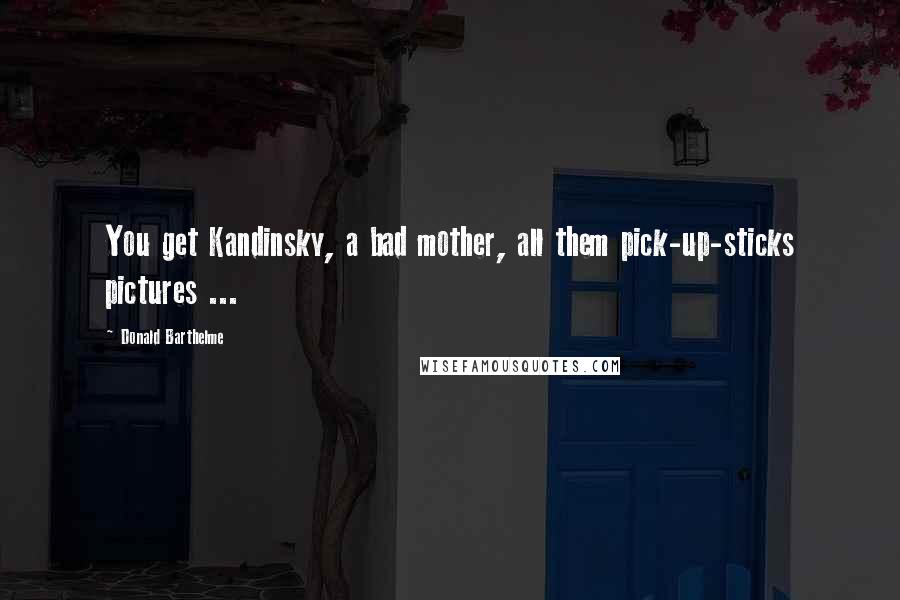 Donald Barthelme Quotes: You get Kandinsky, a bad mother, all them pick-up-sticks pictures ...