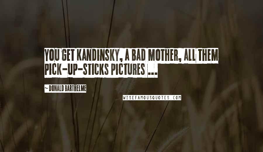 Donald Barthelme Quotes: You get Kandinsky, a bad mother, all them pick-up-sticks pictures ...