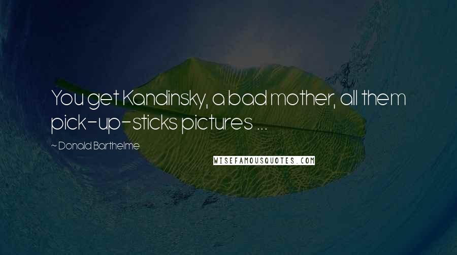 Donald Barthelme Quotes: You get Kandinsky, a bad mother, all them pick-up-sticks pictures ...