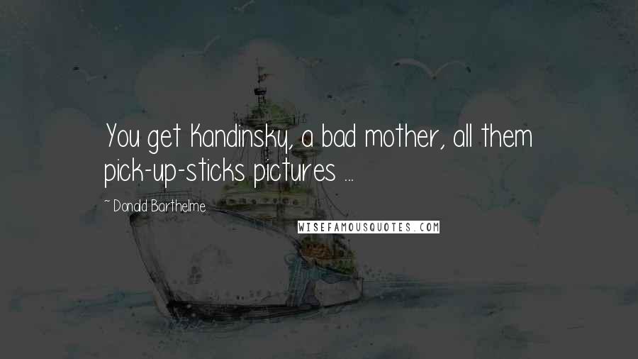 Donald Barthelme Quotes: You get Kandinsky, a bad mother, all them pick-up-sticks pictures ...