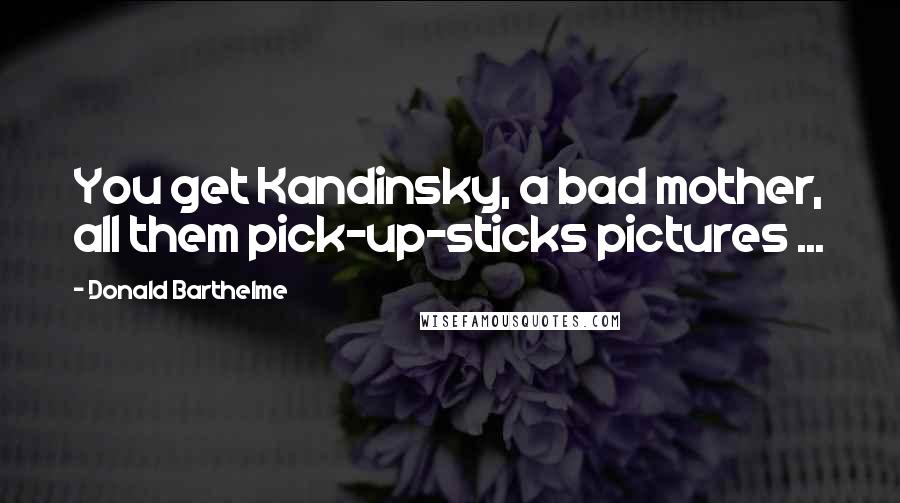 Donald Barthelme Quotes: You get Kandinsky, a bad mother, all them pick-up-sticks pictures ...