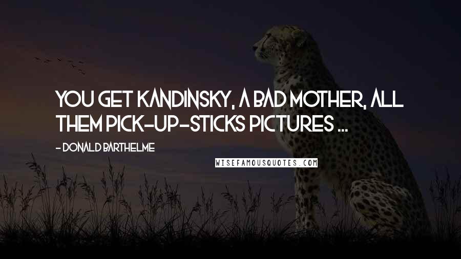 Donald Barthelme Quotes: You get Kandinsky, a bad mother, all them pick-up-sticks pictures ...