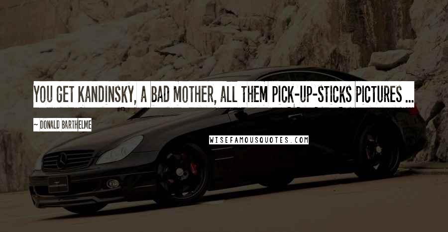 Donald Barthelme Quotes: You get Kandinsky, a bad mother, all them pick-up-sticks pictures ...