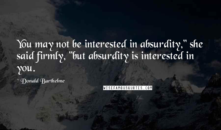 Donald Barthelme Quotes: You may not be interested in absurdity," she said firmly, "but absurdity is interested in you.