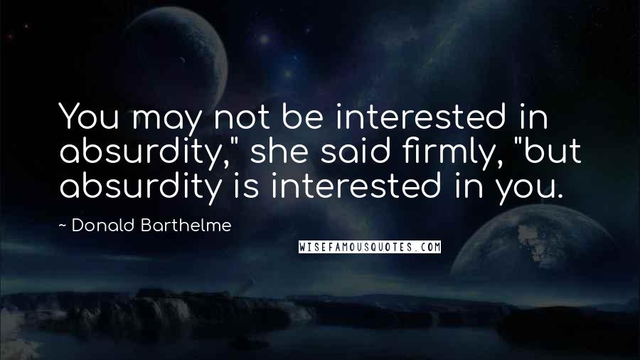 Donald Barthelme Quotes: You may not be interested in absurdity," she said firmly, "but absurdity is interested in you.