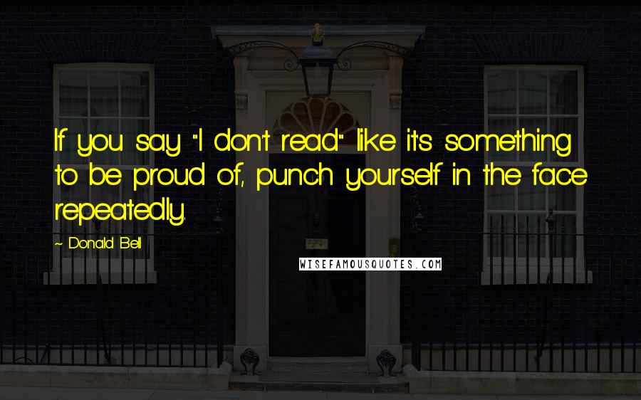 Donald Bell Quotes: If you say "I don't read" like it's something to be proud of, punch yourself in the face repeatedly.