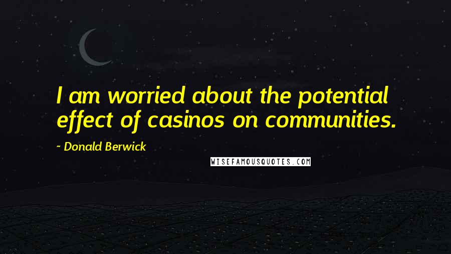 Donald Berwick Quotes: I am worried about the potential effect of casinos on communities.