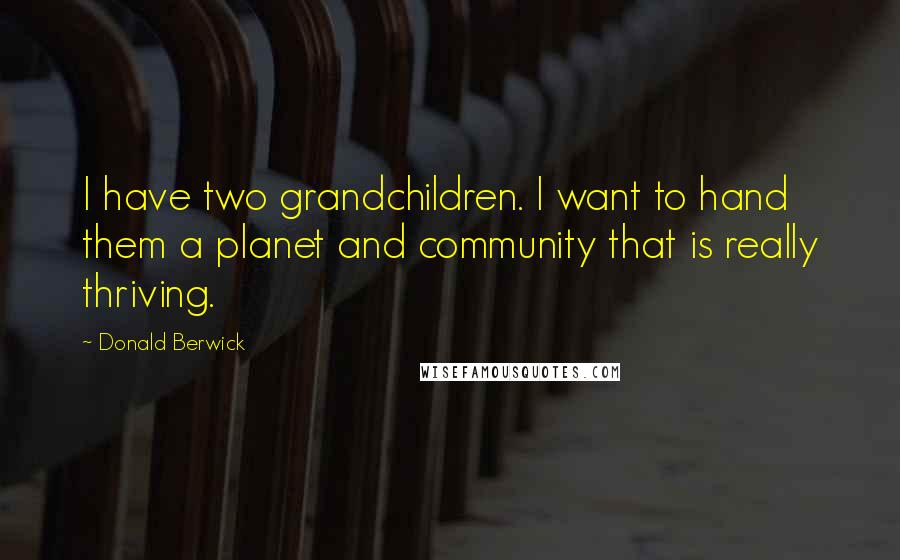 Donald Berwick Quotes: I have two grandchildren. I want to hand them a planet and community that is really thriving.