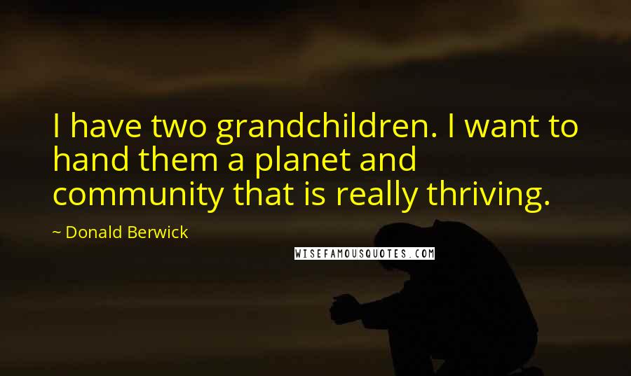 Donald Berwick Quotes: I have two grandchildren. I want to hand them a planet and community that is really thriving.