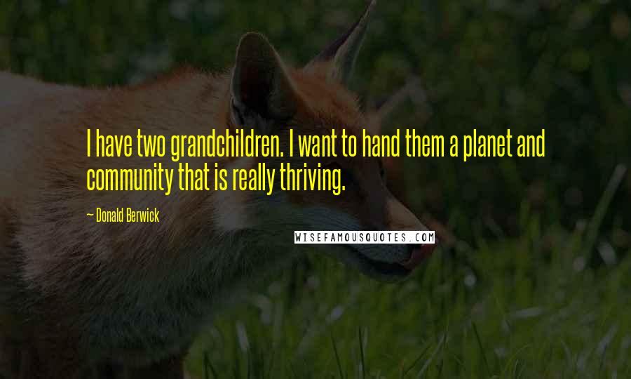 Donald Berwick Quotes: I have two grandchildren. I want to hand them a planet and community that is really thriving.