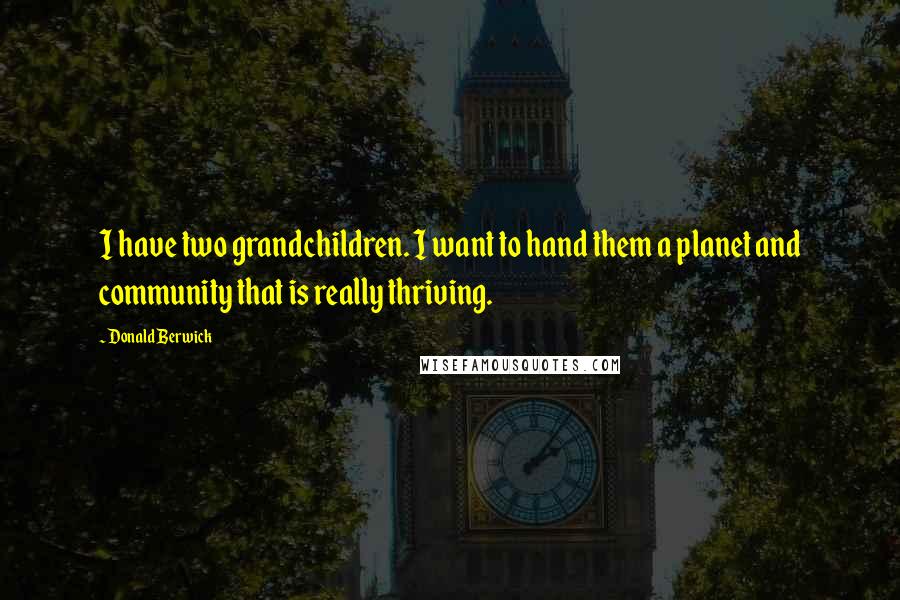 Donald Berwick Quotes: I have two grandchildren. I want to hand them a planet and community that is really thriving.