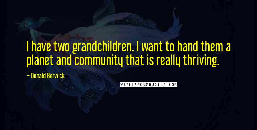 Donald Berwick Quotes: I have two grandchildren. I want to hand them a planet and community that is really thriving.