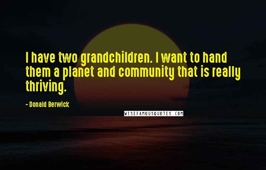 Donald Berwick Quotes: I have two grandchildren. I want to hand them a planet and community that is really thriving.