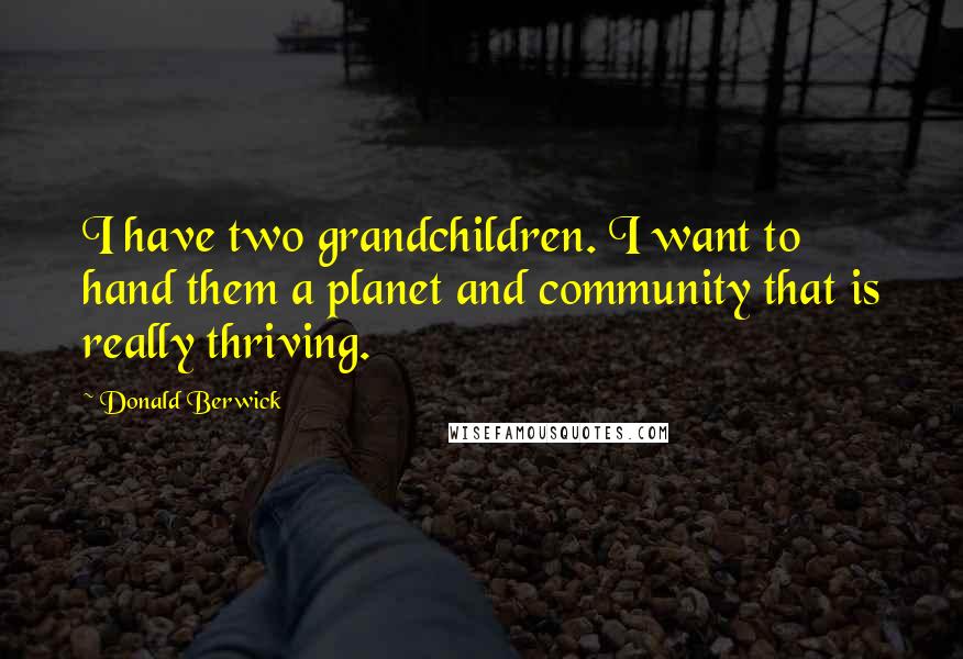 Donald Berwick Quotes: I have two grandchildren. I want to hand them a planet and community that is really thriving.