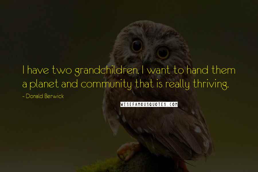 Donald Berwick Quotes: I have two grandchildren. I want to hand them a planet and community that is really thriving.