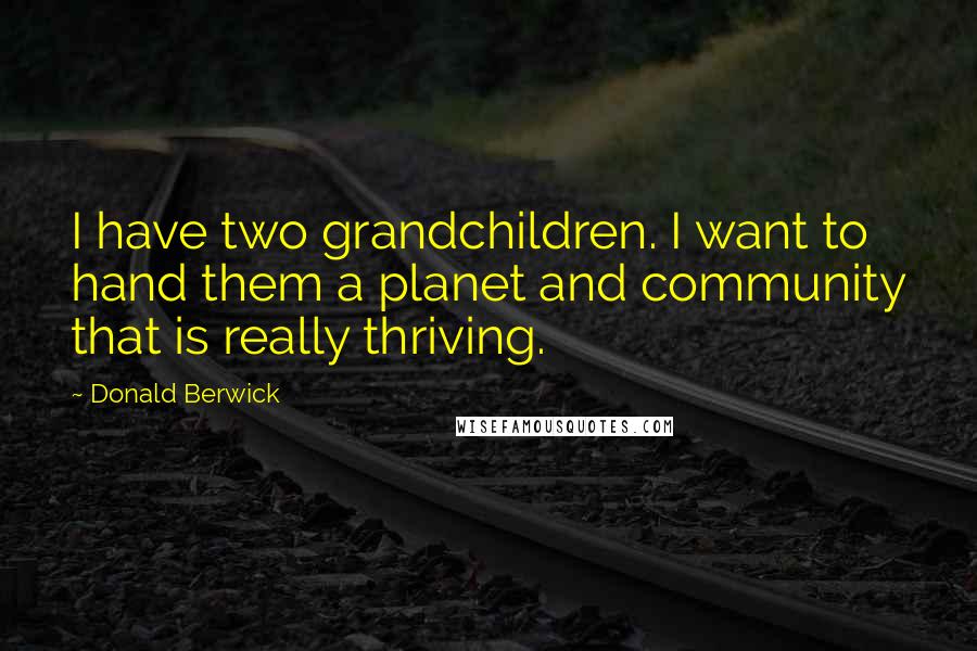 Donald Berwick Quotes: I have two grandchildren. I want to hand them a planet and community that is really thriving.