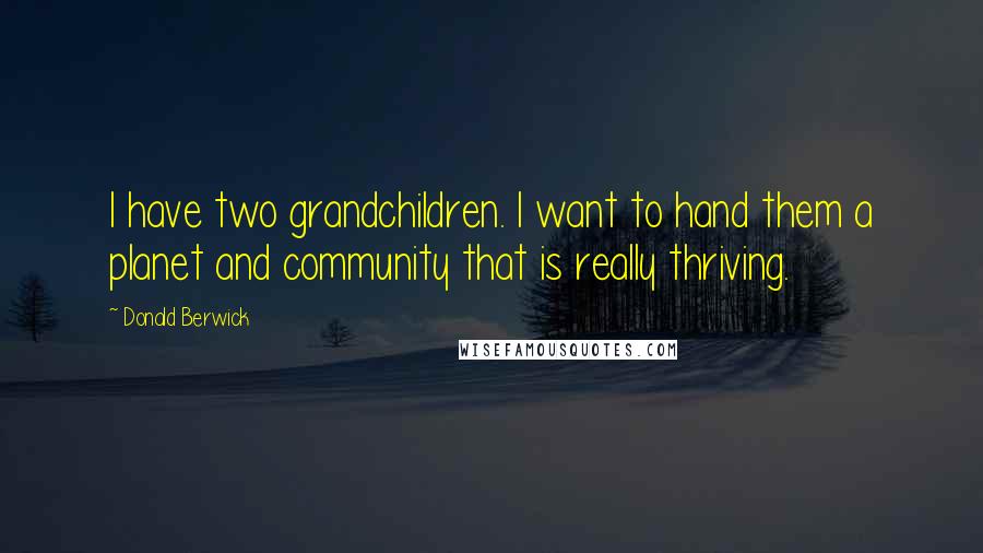 Donald Berwick Quotes: I have two grandchildren. I want to hand them a planet and community that is really thriving.