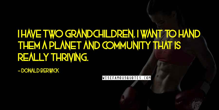 Donald Berwick Quotes: I have two grandchildren. I want to hand them a planet and community that is really thriving.