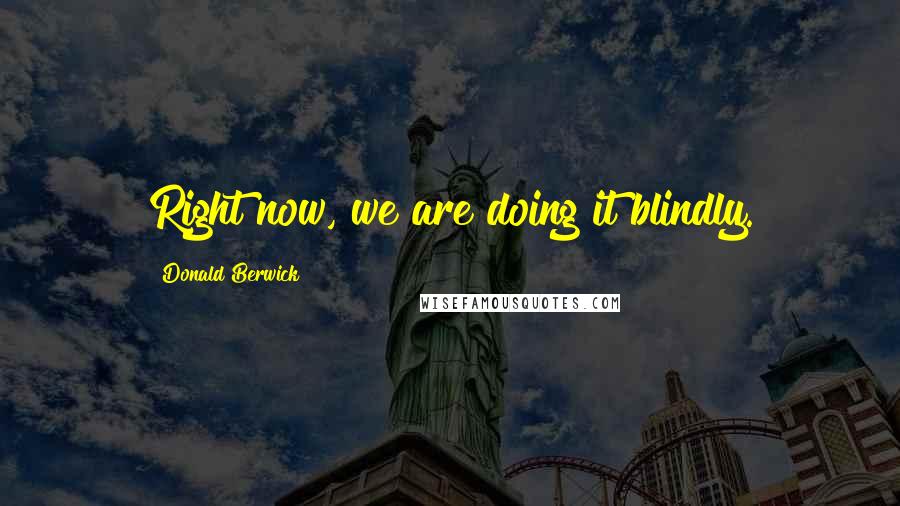 Donald Berwick Quotes: Right now, we are doing it blindly.