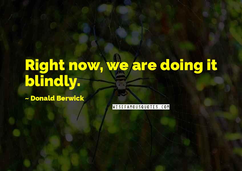 Donald Berwick Quotes: Right now, we are doing it blindly.