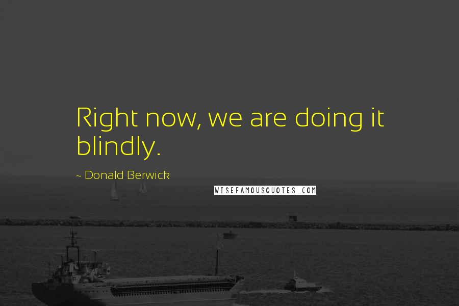 Donald Berwick Quotes: Right now, we are doing it blindly.