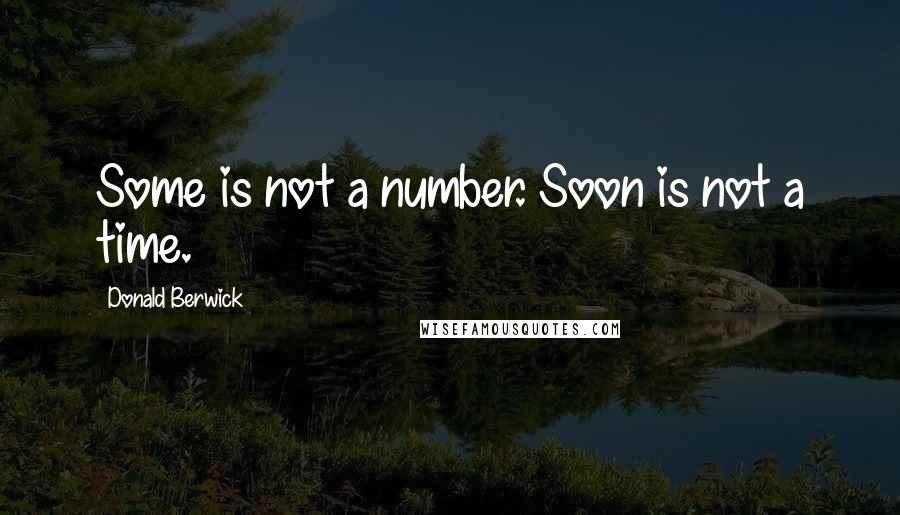 Donald Berwick Quotes: Some is not a number. Soon is not a time.