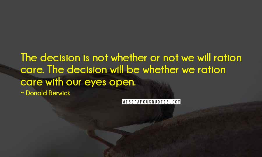 Donald Berwick Quotes: The decision is not whether or not we will ration care. The decision will be whether we ration care with our eyes open.