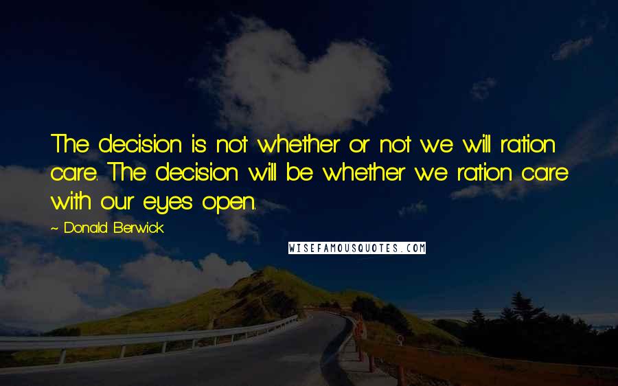 Donald Berwick Quotes: The decision is not whether or not we will ration care. The decision will be whether we ration care with our eyes open.