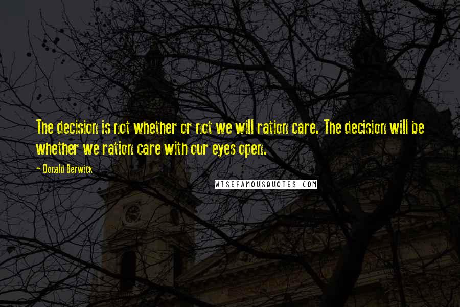 Donald Berwick Quotes: The decision is not whether or not we will ration care. The decision will be whether we ration care with our eyes open.