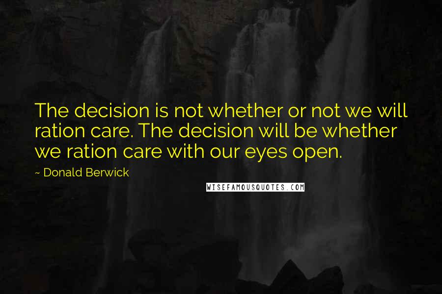 Donald Berwick Quotes: The decision is not whether or not we will ration care. The decision will be whether we ration care with our eyes open.