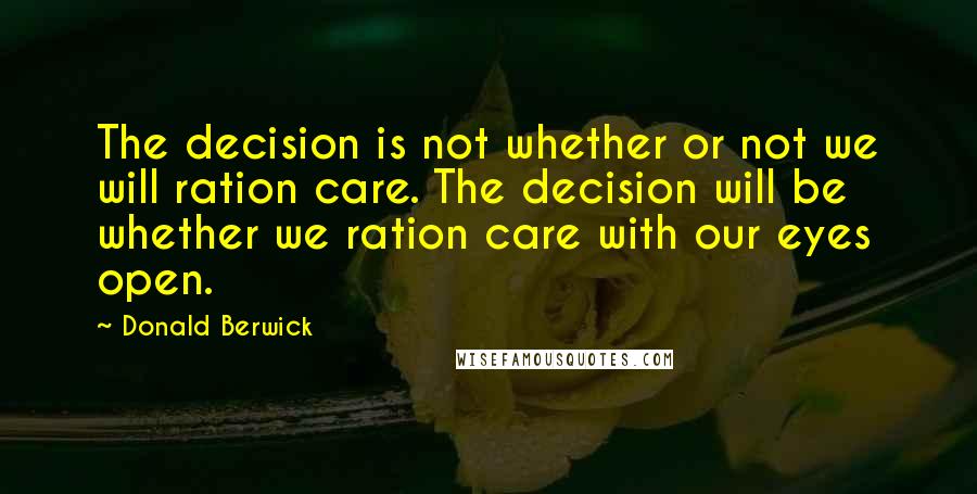Donald Berwick Quotes: The decision is not whether or not we will ration care. The decision will be whether we ration care with our eyes open.