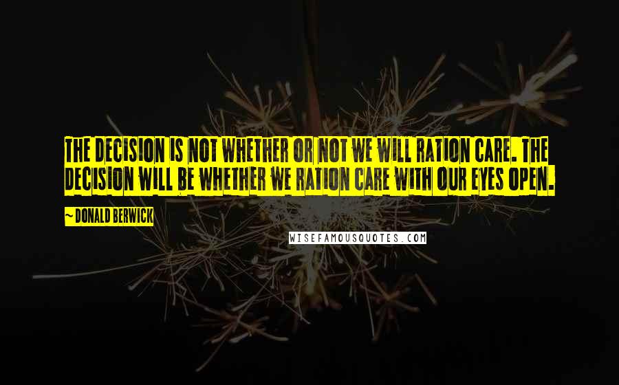 Donald Berwick Quotes: The decision is not whether or not we will ration care. The decision will be whether we ration care with our eyes open.