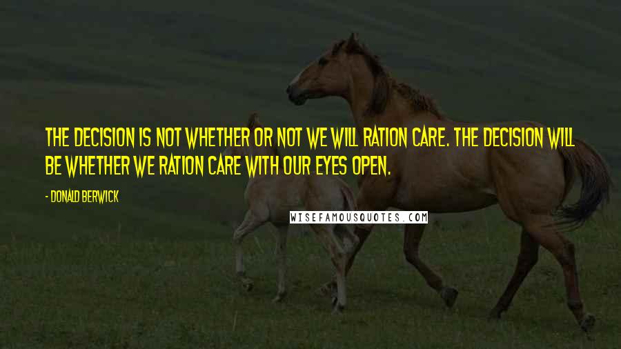 Donald Berwick Quotes: The decision is not whether or not we will ration care. The decision will be whether we ration care with our eyes open.