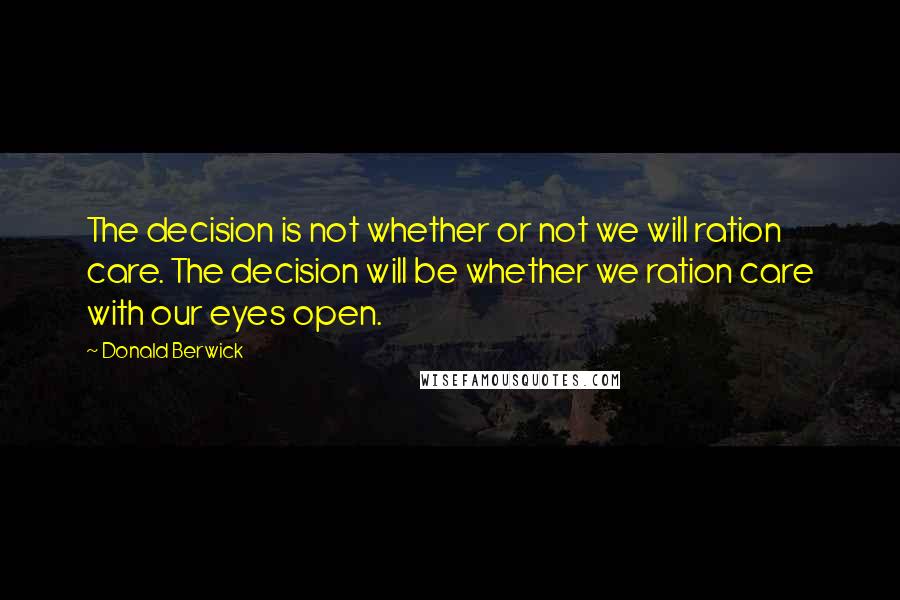 Donald Berwick Quotes: The decision is not whether or not we will ration care. The decision will be whether we ration care with our eyes open.