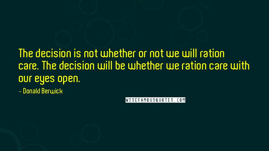 Donald Berwick Quotes: The decision is not whether or not we will ration care. The decision will be whether we ration care with our eyes open.