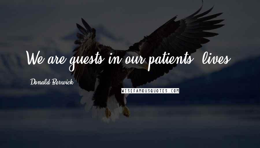 Donald Berwick Quotes: We are guests in our patients' lives.