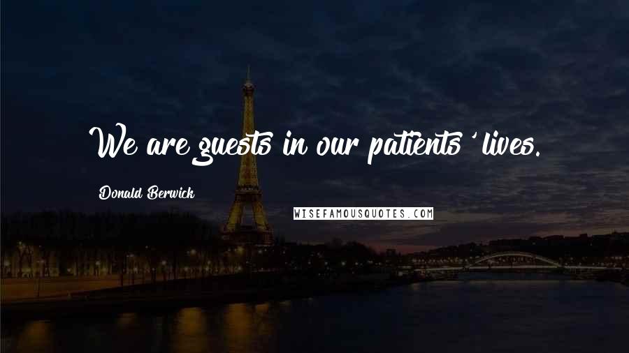 Donald Berwick Quotes: We are guests in our patients' lives.